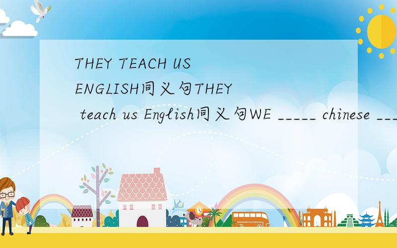 THEY TEACH US ENGLISH同义句THEY teach us English同义句WE _____ chinese ______themHOW DO YOU LIKE YOUR ENGLISH TEACHER?同义句____ DO YOU ___ OF YOUR ENGLISH TEACHER?THEY teach us English同义句 :WE _____ chinese ______them