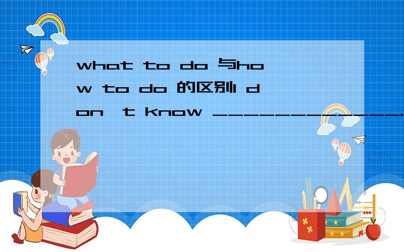 what to do 与how to do 的区别I don't know ____________.A.what to say or do B.what to say and to do C.how to say or do D.how to say and to do