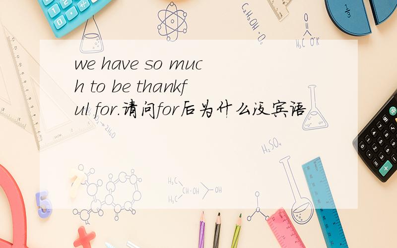 we have so much to be thankful for.请问for后为什么没宾语