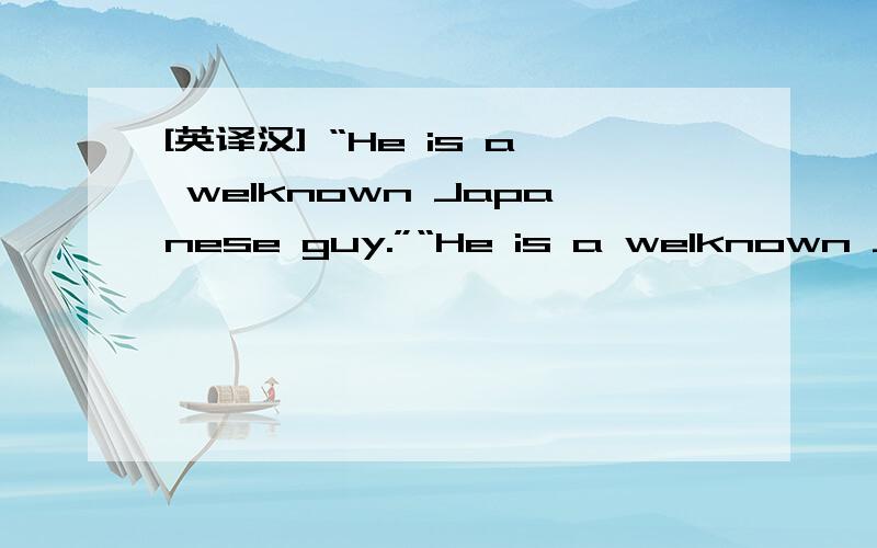 [英译汉] “He is a welknown Japanese guy.”“He is a welknown Japanese guy.”怎么翻译成汉语?