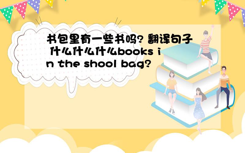 书包里有一些书吗? 翻译句子 什么什么什么books in the shool bag?