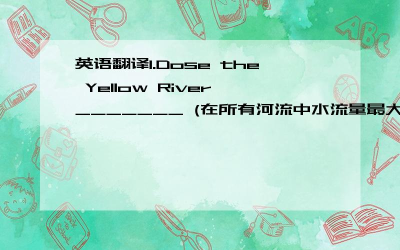 英语翻译1.Dose the Yellow River _______ (在所有河流中水流量最大)in China?2.Why is it so difficult _______ (你的英语作业不出任何错)?3._______ (你最好多练习说英语),or you can't get good marks in the exams.4.Miss Li al