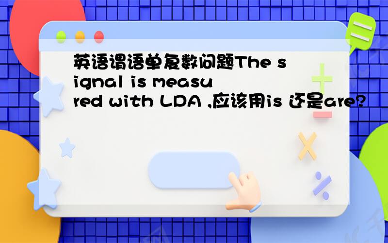 英语谓语单复数问题The signal is measured with LDA ,应该用is 还是are?