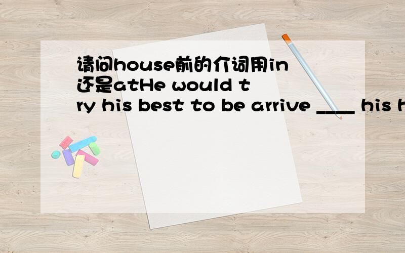 请问house前的介词用in还是atHe would try his best to be arrive ____ his house.