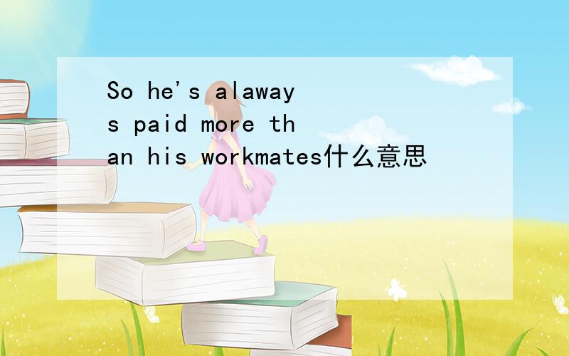 So he's alaways paid more than his workmates什么意思