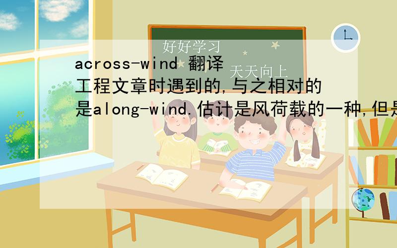 across-wind 翻译工程文章时遇到的,与之相对的是along-wind.估计是风荷载的一种,但是怎么翻译呢,纵向风荷载,横向风荷载?但是风荷载本来就是横向荷载，所以这应该是指水平的两个方向吧，如果