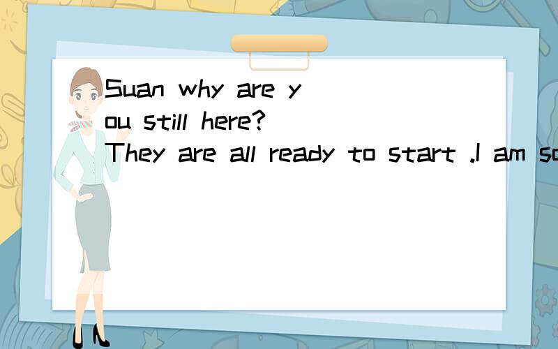 Suan why are you still here?They are all ready to start .I am sorry ,but I ______when to