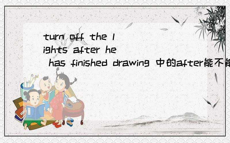 turn off the lights after he has finished drawing 中的after能不能改为if?要有原因啊.