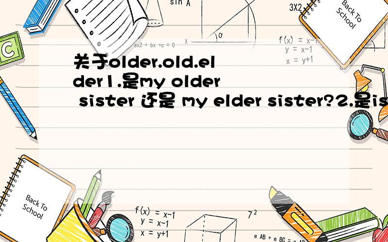 关于older.old.elder1.是my older sister 还是 my elder sister?2.是is older than还是is elder than?3.我看网上有写:家人亲属关系之间的比较级是用elder的那普通的比较级就用older了吗还是说全部都是固定的older th