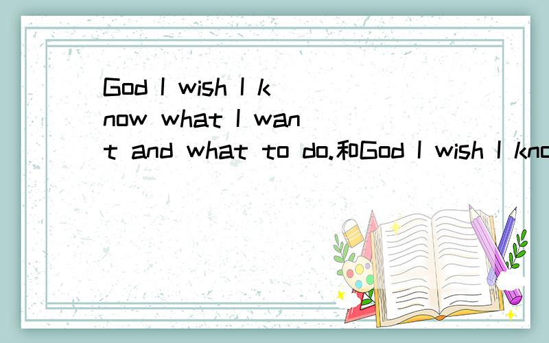 God I wish I know what I want and what to do.和God I wish I know what I want and i should do那个对?有什麼区别?都是说我希望我知道我想要的是什麼和我该做什麼的意思麼?