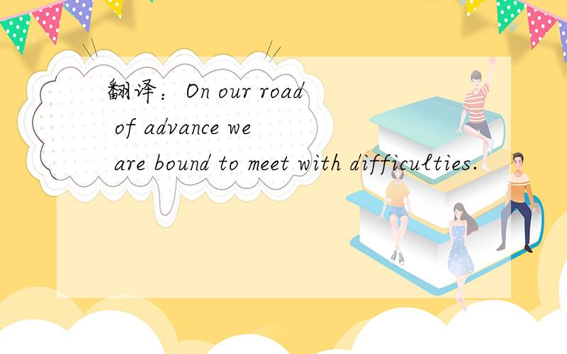 翻译：On our road of advance we are bound to meet with difficulties.