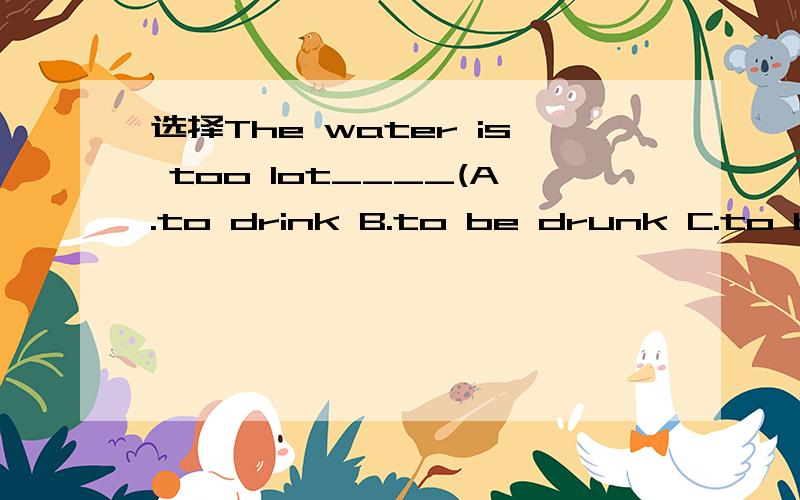 选择The water is too lot____(A.to drink B.to be drunk C.to be drinked D.for drink)