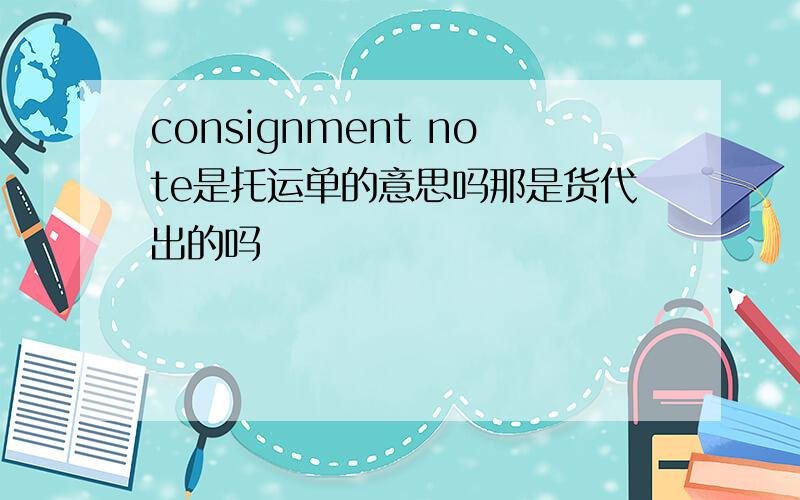consignment note是托运单的意思吗那是货代出的吗