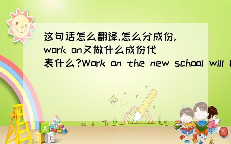 这句话怎么翻译,怎么分成份,work on又做什么成份代表什么?Work on the new school will be completed next year