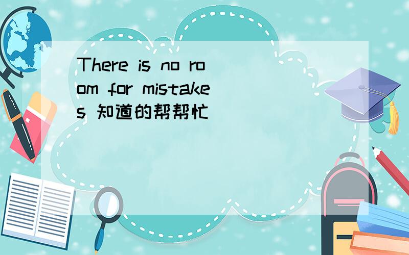 There is no room for mistakes 知道的帮帮忙