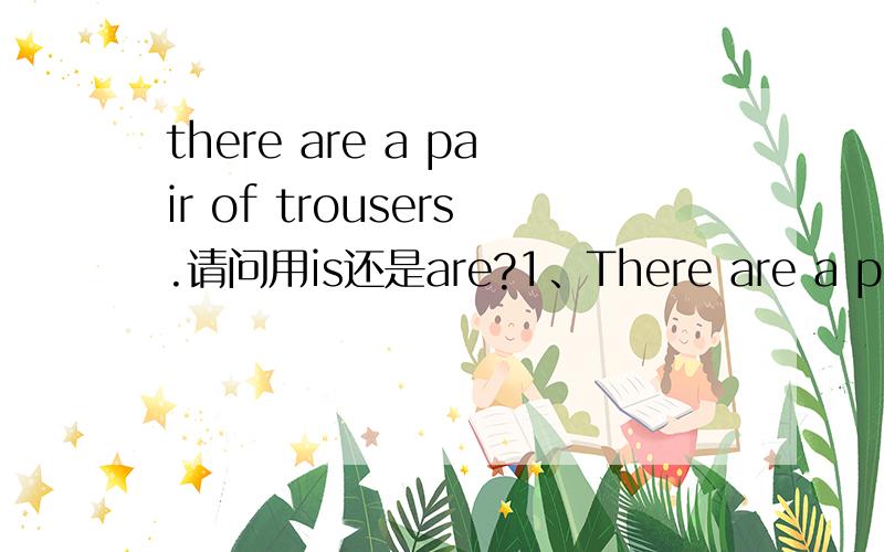 there are a pair of trousers.请问用is还是are?1、There are a pair of trousers.请问用 is 还是 are?2、This is a pair of trousers.请问用 is 还是 are?3、This is a truly enlightened world .用 a还是 an?