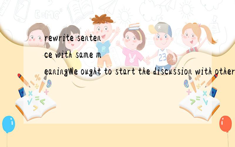 rewrite sentence with same meaningWe ought to start the discussion with others next Friday. We ____ to start the discussion with _____ _____ next Fridaythanks a lot