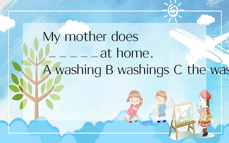 My mother does _____at home.A washing B washings C the washing D a washing