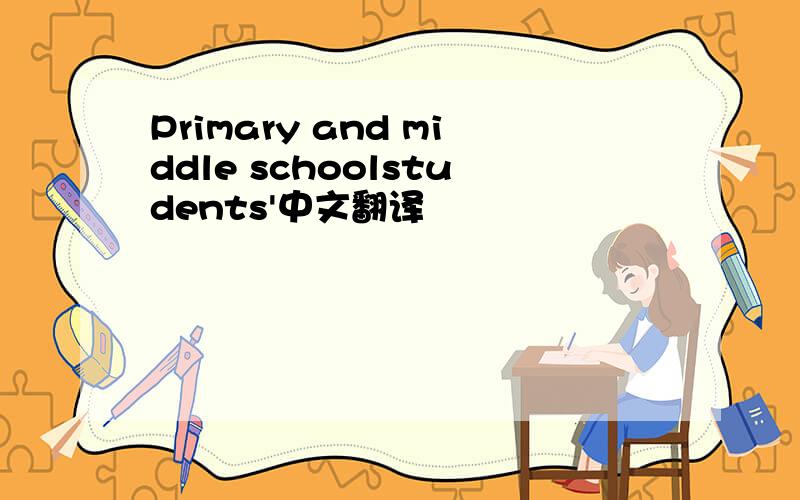 Primary and middle schoolstudents'中文翻译