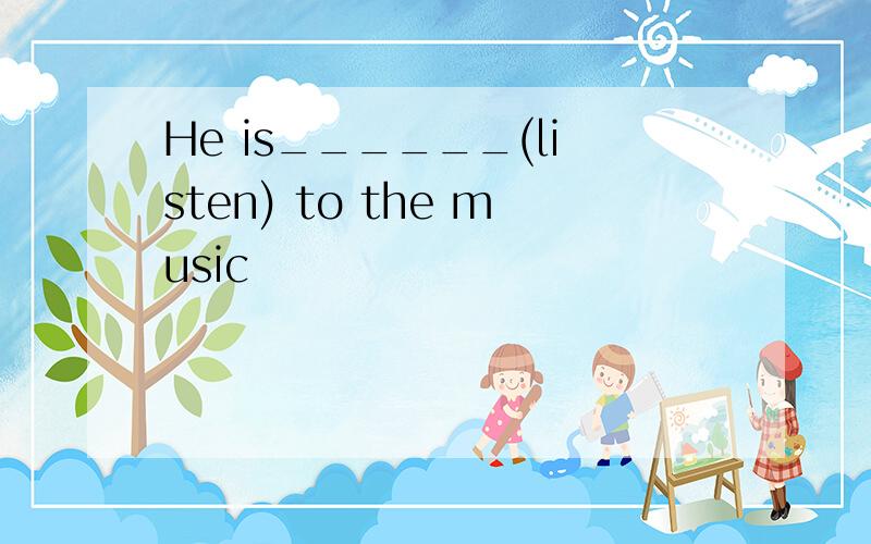 He is______(listen) to the music