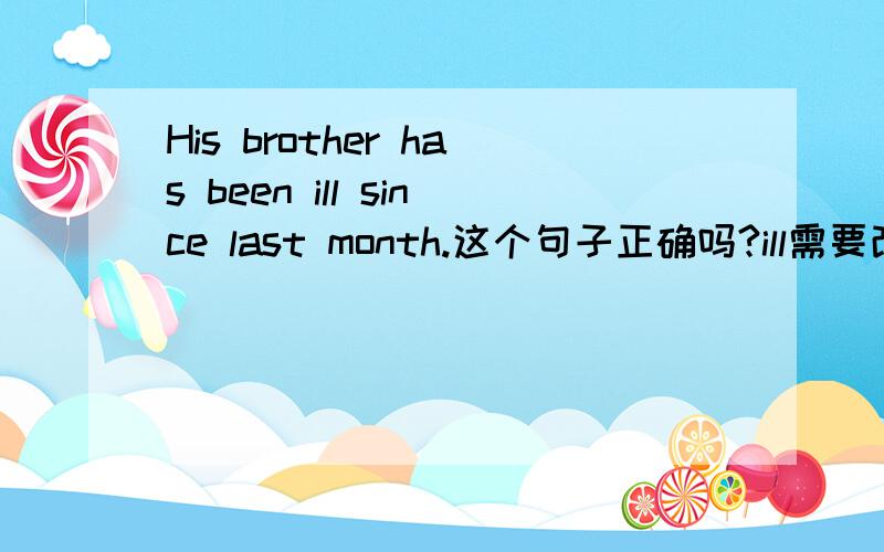 His brother has been ill since last month.这个句子正确吗?ill需要改成illed吗?