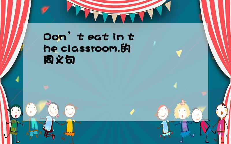 Don’t eat in the classroom.的同义句
