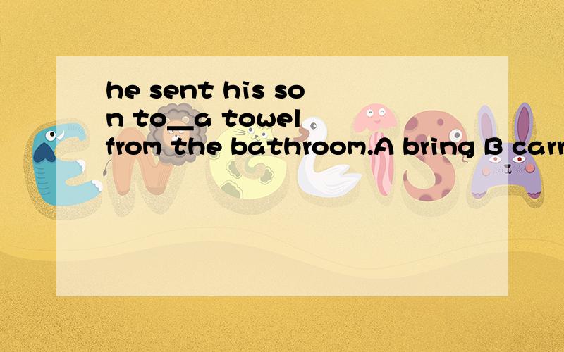 he sent his son to__a towel from the bathroom.A bring B carry C fetch D take