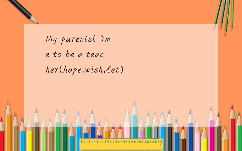 My parents( )me to be a teacher(hope,wish,let)