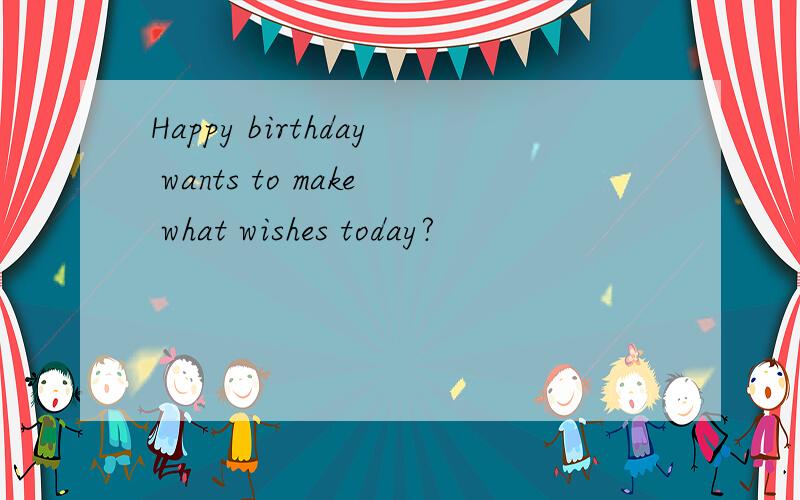 Happy birthday wants to make what wishes today?