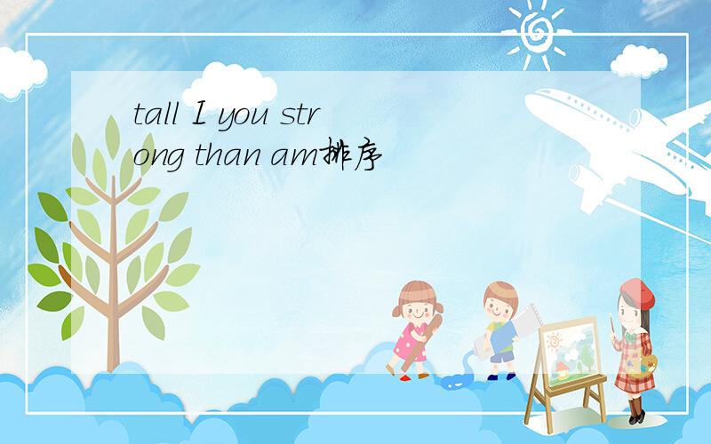 tall I you strong than am排序