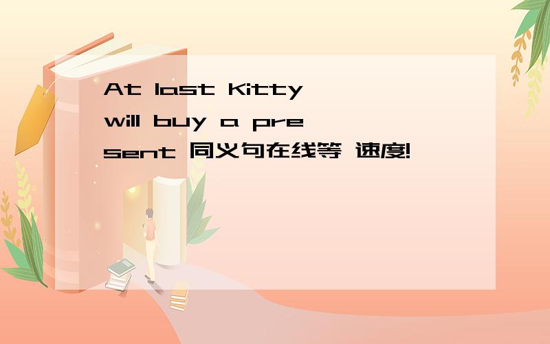 At last Kitty will buy a present 同义句在线等 速度!