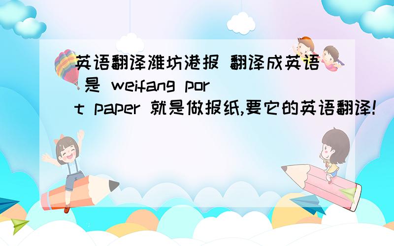 英语翻译潍坊港报 翻译成英语 是 weifang port paper 就是做报纸,要它的英语翻译!