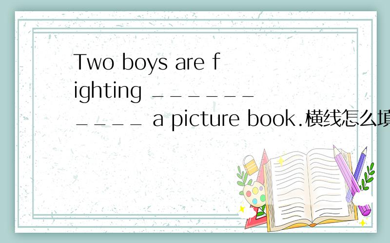 Two boys are fighting __________ a picture book.横线怎么填