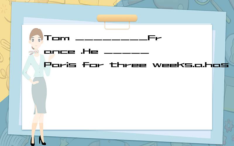 Tom ________France .He _____Paris for three weeks.a.has been to :has been tob.has gone to :has been inc.has been to:has been ind..has gone to; has been to并说明原因