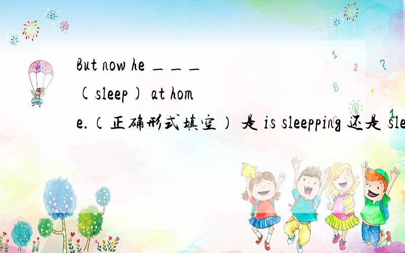 But now he ___(sleep) at home.（正确形式填空） 是 is sleepping 还是 sleepping?