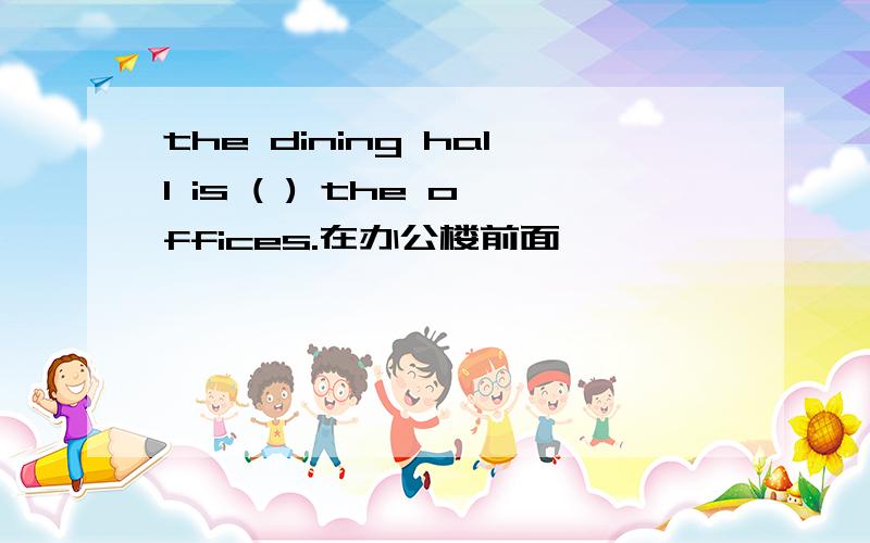 the dining hall is ( ) the offices.在办公楼前面