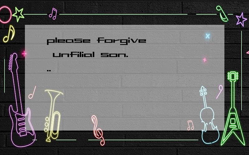please forgive unfilial son...