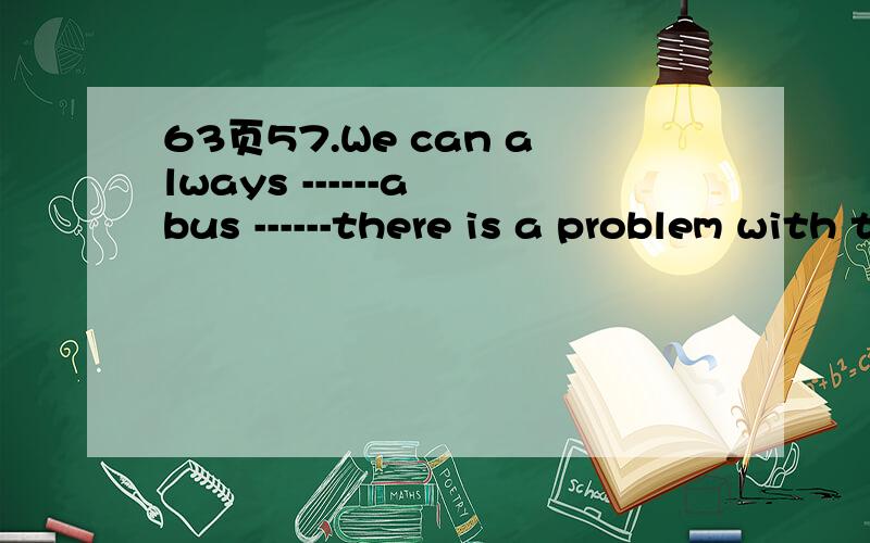 63页57.We can always ------a bus ------there is a problem with the car A. take,if B.stop ,though C.lend ,while D.keep ,because 为什么