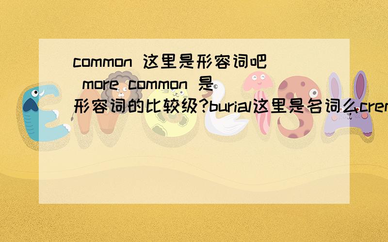 common 这里是形容词吧 more common 是形容词的比较级?burial这里是名词么cremation is more common than burial in some countries.