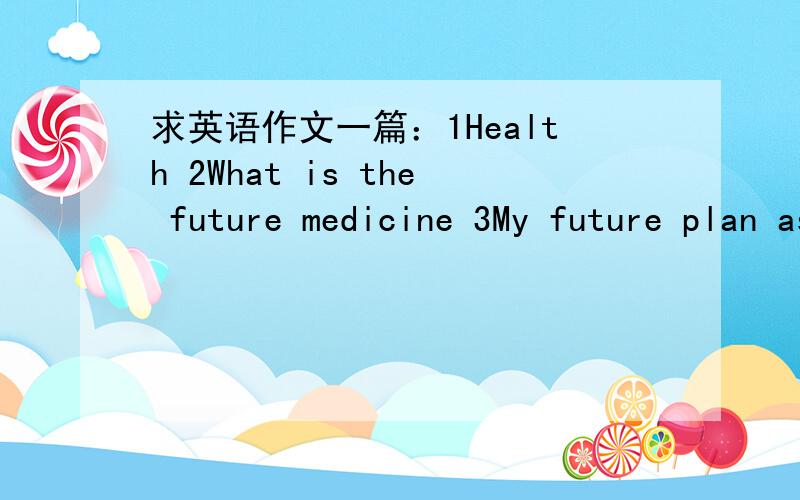 求英语作文一篇：1Health 2What is the future medicine 3My future plan as medical students,200单词英语作文三选一：1.Health 2.What is the future medicine 3.My future plan as medical students,不少于200个单词