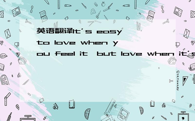 英语翻译It’s easy to love when you feel it,but love when it’s hard to love.[