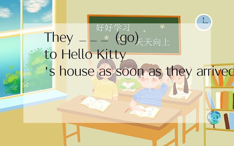 They ___ (go) to Hello Kitty's house as soon as they arrived