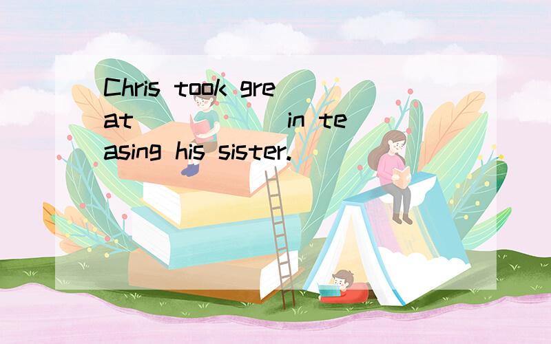 Chris took great _____ in teasing his sister.