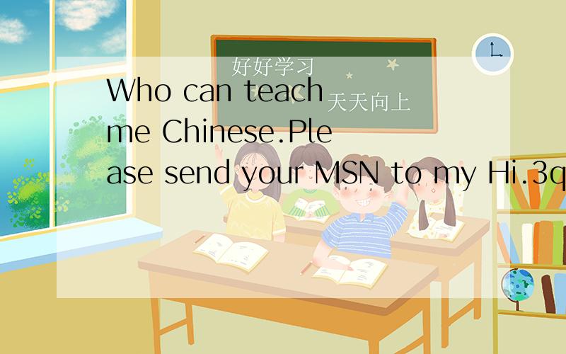 Who can teach me Chinese.Please send your MSN to my Hi.3q