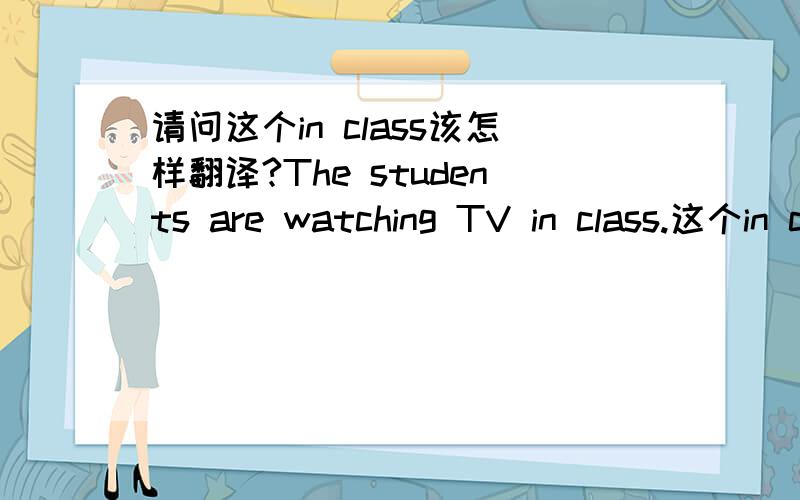 请问这个in class该怎样翻译?The students are watching TV in class.这个in class是要翻译成在课堂上还是要翻译成在教室里,不一定在上课啊.到底该怎样翻译?可是在上课的时候可以看电视吗?不太合乎清