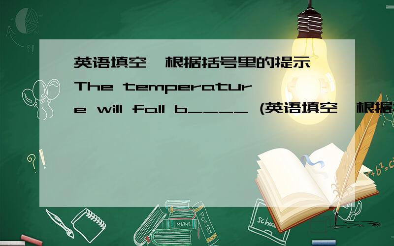 英语填空,根据括号里的提示 The temperature will fall b____ (英语填空,根据括号里的提示 The temperature will fall b____ ( at a lower leval than sth ) zero the day after tomorrow .