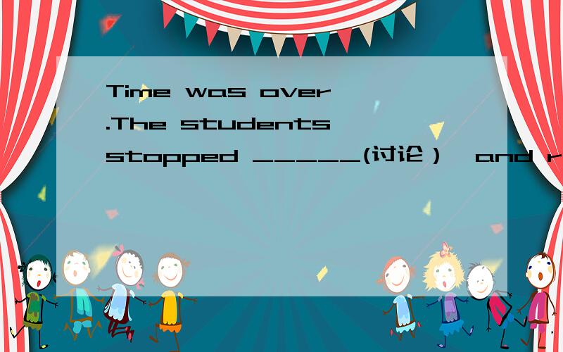 Time was over .The students stopped _____(讨论）,and rushed out of the classroom.
