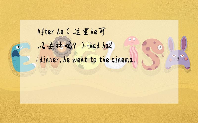 After he(这里he可以去掉吗?) had had dinner,he went to the cinema.
