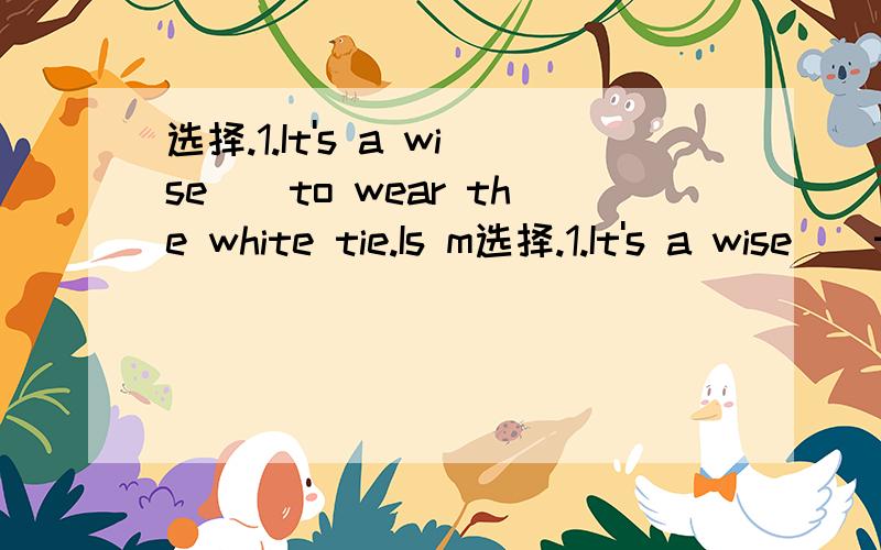 选择.1.It's a wise（）to wear the white tie.Is m选择.1.It's a wise（）to wear the white tie.Is matches your shirt well.A.choices B.support C.mixture D.honour2.I'm so hungry.Please give me（）to eat.A.three break B.three piecces breadC.three