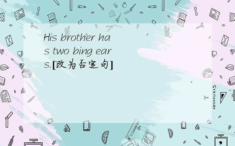 His brother has two bing ears.[改为否定句]
